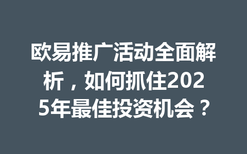 欧易推广活动全面解析,如何抓住2025年最佳投资机会? 一