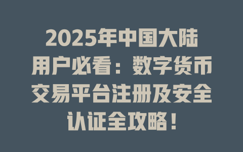 2025年中国大陆用户必看：数字货币交易平台注册及安全认证全攻略！ 一