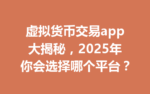虚拟货币交易app大揭秘，2025年你会选择哪个平台？ 一