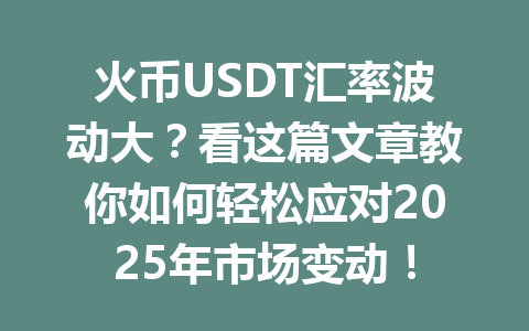 火币USDT汇率波动大？看这篇文章教你如何轻松应对2025年市场变动！ 一