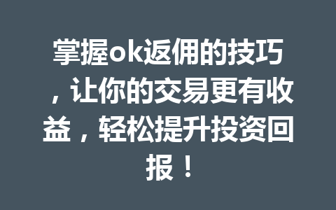 掌握ok返佣的技巧，让你的交易更有收益，轻松提升投资回报！ 一