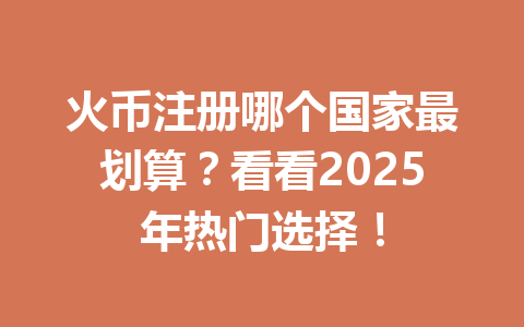 火币注册哪个国家最划算？看看2025年热门选择！ 一
