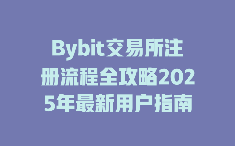 Bybit交易所注册流程全攻略2025年最新用户指南 一