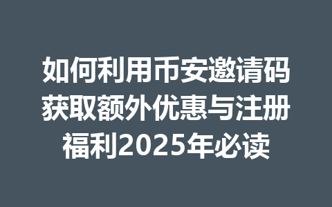 如何利用币安邀请码获取额外优惠与注册福利2025年必读 一