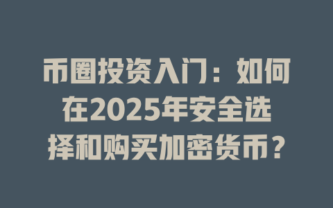 币圈投资入门:如何在2025年安全选择和购买加密货币? 一