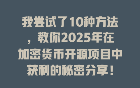 我尝试了10种方法,教你2025年在加密货币开源项目中获利的秘密分享! 一