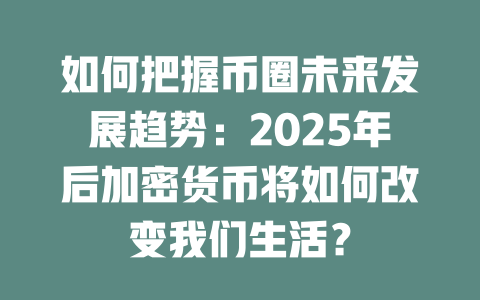 如何把握币圈未来发展趋势：2025年后加密货币将如何改变我们生活？ 一