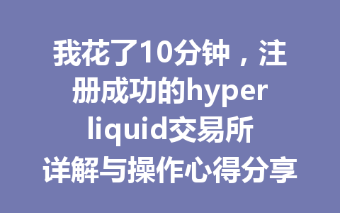 我花了10分钟,注册成功的hyperliquid交易所详解与操作心得分享! 一