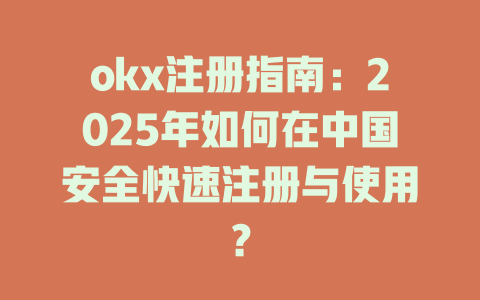 okx注册指南：2025年如何在中国安全快速注册与使用？ 一