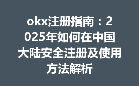 okx注册指南：2025年如何在中国大陆安全注册及使用方法解析 一
