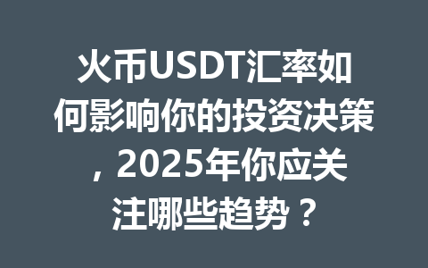 火币USDT汇率如何影响你的投资决策，2025年你应关注哪些趋势？ 一