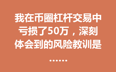 我在币圈杠杆交易中亏损了50万,深刻体会到的风险教训是…… 一