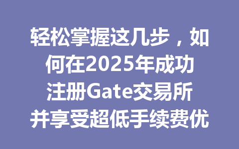 轻松掌握这几步，如何在2025年成功注册Gate交易所并享受超低手续费优惠 一