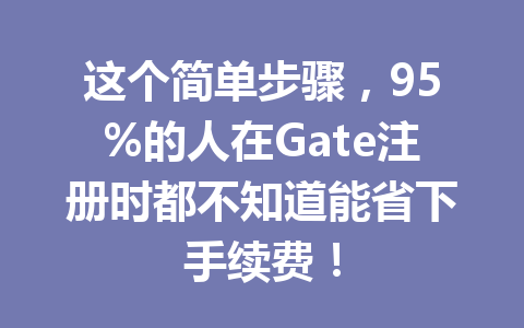 这个简单步骤，95%的人在Gate注册时都不知道能省下手续费！ 一