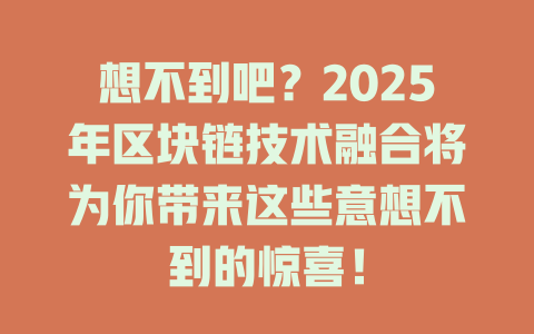 想不到吧?2025年区块链技术融合将为你带来这些意想不到的惊喜! 一