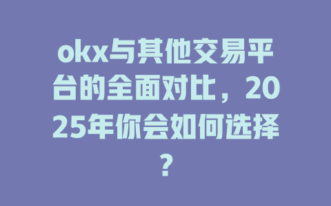 okx与其他交易平台的全面对比，2025年你会如何选择？ 一