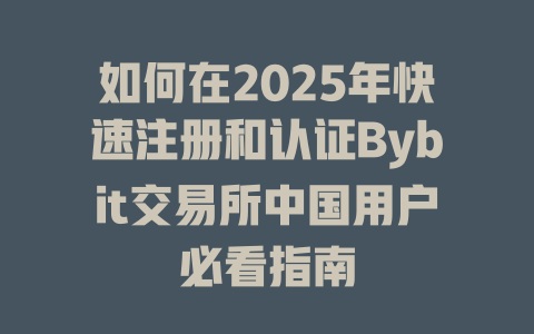 如何在2025年快速注册和认证Bybit交易所中国用户必看指南 一