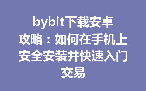bybit下载安卓攻略:如何在手机上安全安装并快速入门交易 一