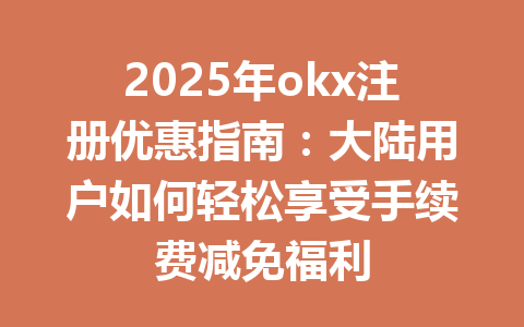 2025年okx注册优惠指南:大陆用户如何轻松享受手续费减免福利 一