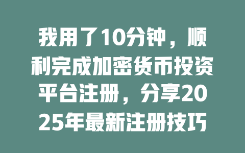 我用了10分钟，顺利完成加密货币投资平台注册，分享2025年最新注册技巧！ 一