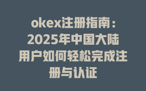 okex注册指南:2025年中国大陆用户如何轻松完成注册与认证 一