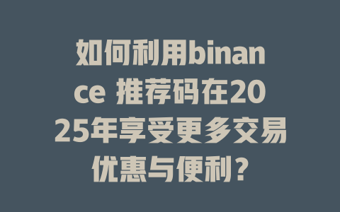 如何利用binance 推荐码在2025年享受更多交易优惠与便利? 一