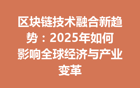 区块链技术融合新趋势：2025年如何影响全球经济与产业变革 一