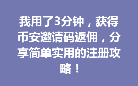 我用了3分钟，获得币安邀请码返佣，分享简单实用的注册攻略！ 一