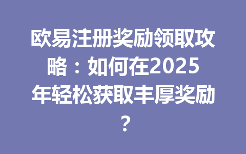 欧易注册奖励领取攻略:如何在2025年轻松获取丰厚奖励? 一