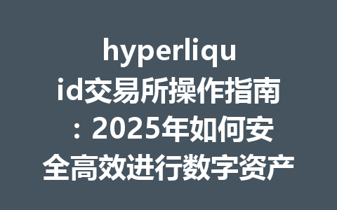 hyperliquid交易所操作指南：2025年如何安全高效进行数字资产交易 一
