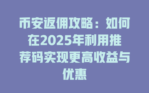 币安返佣攻略：如何在2025年利用推荐码实现更高收益与优惠 一