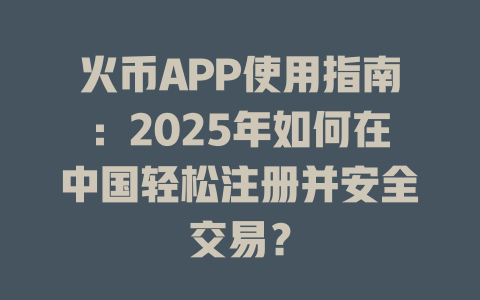 火币APP使用指南：2025年如何在中国轻松注册并安全交易？ 一