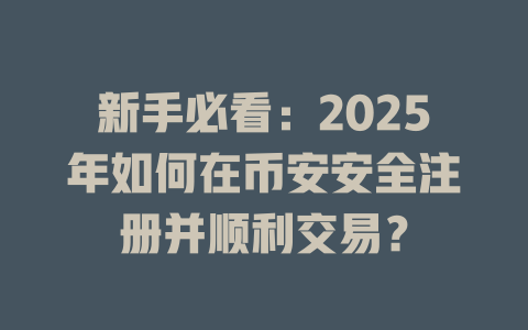 新手必看：2025年如何在币安安全注册并顺利交易？ 一