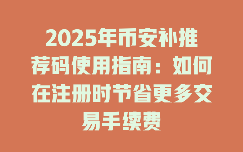 2025年币安补推荐码使用指南:如何在注册时节省更多交易手续费 一
