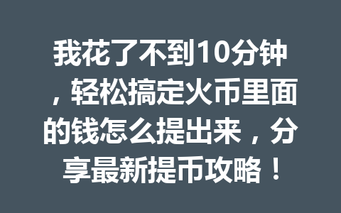 我花了不到10分钟,轻松搞定火币里面的钱怎么提出来,分享最新提币攻略! 一