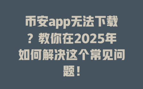 币安app无法下载?教你在2025年如何解决这个常见问题! 一