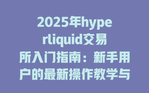 2025年hyperliquid交易所入门指南：新手用户的最新操作教学与技巧分享 一