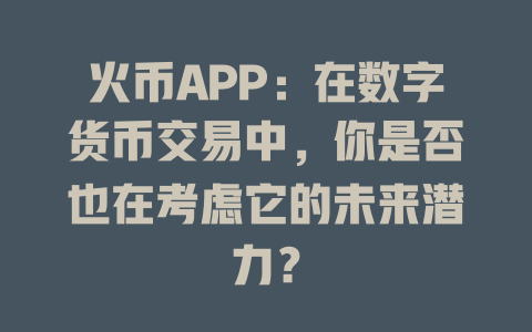 火币APP：在数字货币交易中，你是否也在考虑它的未来潜力？ 一
