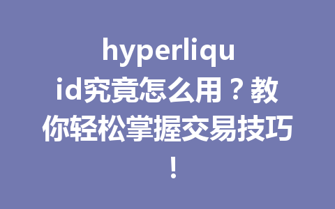 hyperliquid究竟怎么用？教你轻松掌握交易技巧！ 一