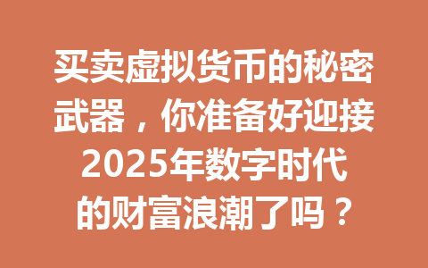买卖虚拟货币的秘密武器，你准备好迎接2025年数字时代的财富浪潮了吗？ 一