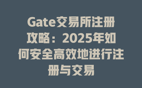 Gate交易所注册攻略：2025年如何安全高效地进行注册与交易 一