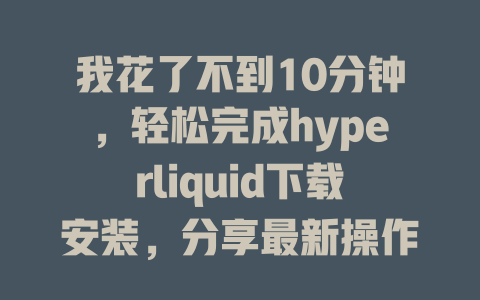 我花了不到10分钟,轻松完成hyperliquid下载安装,分享最新操作步骤和技巧! 一