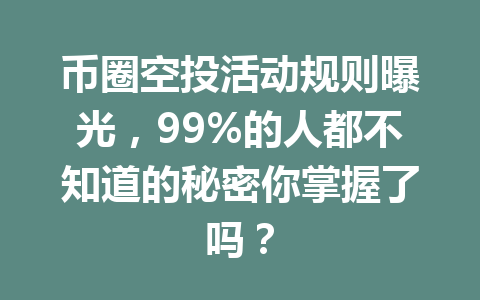 币圈空投活动规则曝光，99%的人都不知道的秘密你掌握了吗？ 一