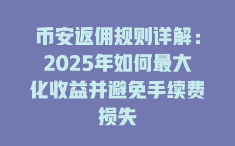 币安返佣规则详解：2025年如何最大化收益并避免手续费损失 一