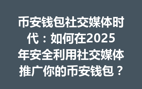 币安钱包社交媒体时代：如何在2025年安全利用社交媒体推广你的币安钱包？ 一