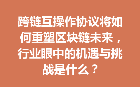 跨链互操作协议将如何重塑区块链未来,行业眼中的机遇与挑战是什么? 一