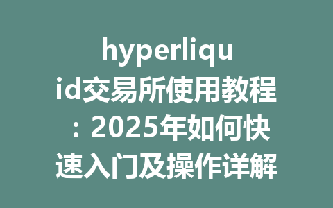 hyperliquid交易所使用教程：2025年如何快速入门及操作详解 一