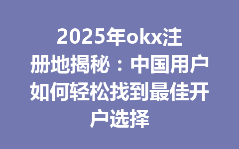 2025年okx注册地揭秘：中国用户如何轻松找到最佳开户选择 一