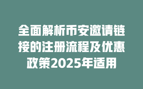 全面解析币安邀请链接的注册流程及优惠政策2025年适用 一