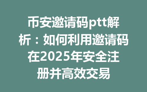 币安邀请码ptt解析：如何利用邀请码在2025年安全注册并高效交易 一